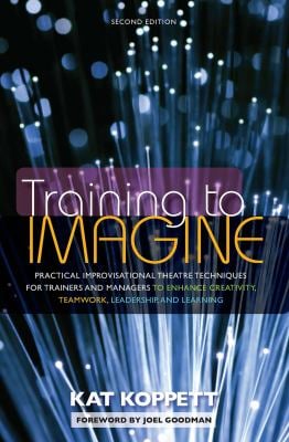 Training to Imagine : Practical Improvisational Theatre Techniques to Enhance Creativity, Teamwork, Leadership and Learning