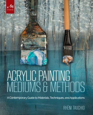 Acrylic Painting Mediums and Methods : A Contemporary Guide to Materials, Techniques, and Applications