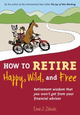 How to Retire Happy, Wild, and Free : Retirement Wisdom That You Won't Get from Your Financial Advisor