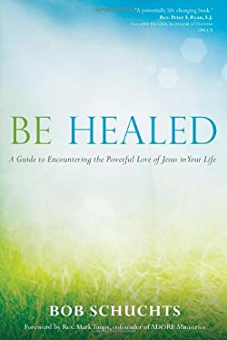 Be Healed : A Guide to Encountering the Powerful Love of Jesus in Your Life