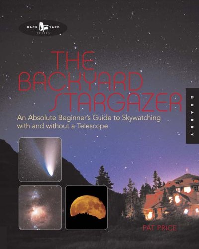 The Backyard Stargazer : An Absolute Beginner's Guide to Skywatching with and Without a Telescope