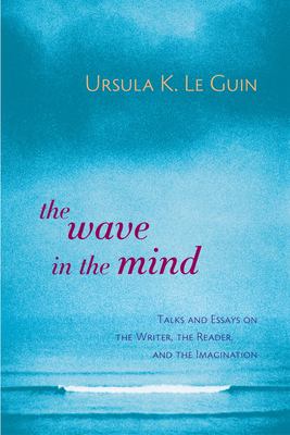The Wave in the Mind : Talks and Essays on the Writer, the Reader, and the Imagination