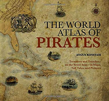 The World Atlas of Pirates : Treasures and Treachery on the Seven Seas--In Maps, Tall Tales, and Pictures