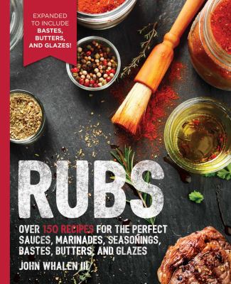 Rubs : 2nd Edition: over 150 Recipes for the Perfect Sauces, Marinades, Seasonings, Bastes, Butters and Glazes