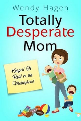Totally Desperate Mom : Keepin' it Real in the Mother Hood