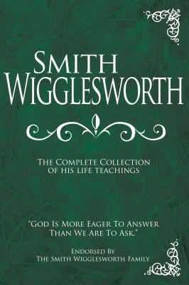 Smith Wigglesworth : The Complete Collection of His Life Teachings
