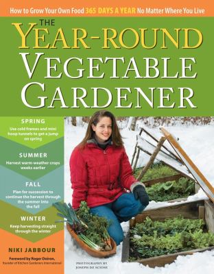 The Year-Round Vegetable Gardener : How to Grow Your Own Food 365 Days a Year, No Matter Where You Live