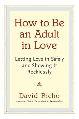 How to Be an Adult in Love : Letting Love in Safely and Showing It Recklessly