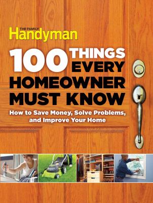 100 Things Every Homeowner Must Know : How to Save Money, Solve Problems and Improve Your Home