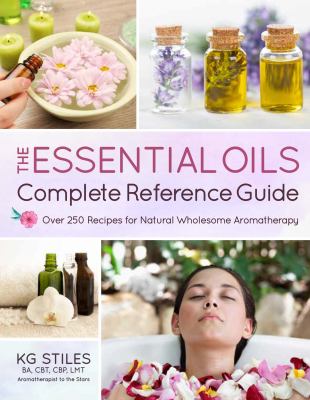 The Essential Oils Complete Reference Guide : Over 250 Recipes for