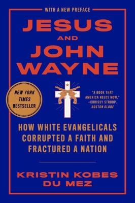 Jesus and John Wayne : How White Evangelicals Corrupted a Faith and Fractured a Nation