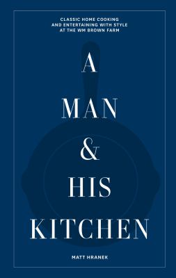 A Man and His Kitchen : Classic Home Cooking and Entertaining with Style at the Wm Brown Farm