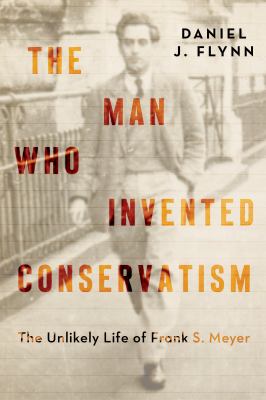 The Man Who Invented Conservatism : The Unlikely Life of Frank S. Meyer