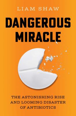 Dangerous Miracle : The Astonishing Rise and Looming Disaster of Antibiotics