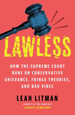 Lawless : How the Supreme Court Runs on Conservative Grievance, Fringe Theories, and Bad Vibes