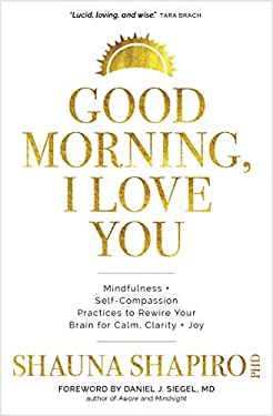 Good Morning, I Love You : Mindfulness and Self-Compassion Practices to Rewire Your Brain for Calm, Clarity, and Joy
