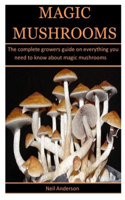 Magic Mushrooms : The Complete Growers Guide on Everything You Need to
