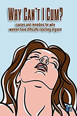 Why Can't I Cum : Causes and Remedies for Why Women Have Diffculty Reaching Orgasm
