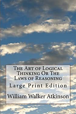 The Art of Logical Thinking or the Laws of Reasoning : Large Print Edition