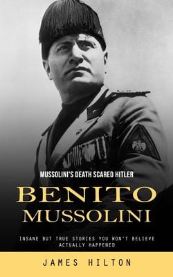 Benito Mussolini: Mussolini's Death Scared Hitler (Insane but True
