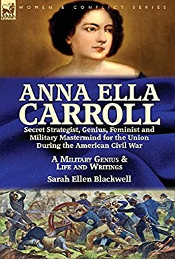 Anna Ella Carroll: Secret Strategist, Genius, Feminist and Military Mastermind for the Union During the American Civil War-A Military Genius and Life