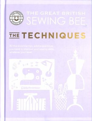 The Great British Sewing Bee : The Techniques - All the Essential Tips, Advice and Tricks You Need to Improve Your Sewing Skills, Whatever Your Level