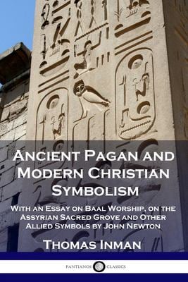 Ancient Pagan and Modern Christian Symbolism : With an Essay on Baal Worship, on the Assyrian Sacred Grove and Other Allied Symbols by John Newton