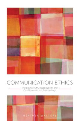 Communication Ethics : Promoting Truth, Responsibility, and Civil Discourse in a Polarized Age