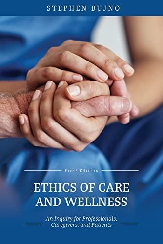 Ethics of Care and Wellness : An Inquiry for Professionals, Caregivers, and Patients