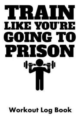 Train Like You're Going to Prison : Workout Log Book