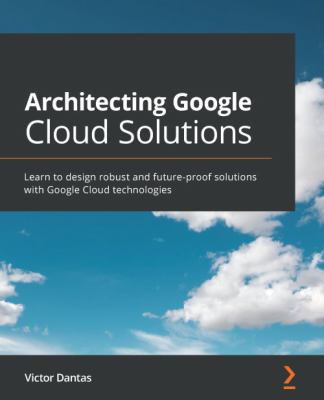 Architecting Google Cloud Solutions : Learn to Design Robust and Future-Proof Solutions with Google Cloud Technologies