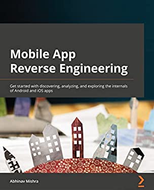 Mobile App Reverse Engineering : Get Started with Discovering, Analyzing, and Exploring the Internals of Android and IOS Apps