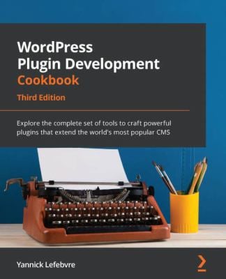 WordPress Plugin Development Cookbook : Explore the Complete Set of Tools to Craft Powerful Plugins That Extend the World's Most Popular CMS