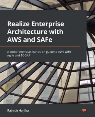 Realize Enterprise Architecture with AWS and SAFe : A Comprehensive, Hands-On Guide to AWS with Agile and TOGAF