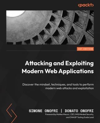 Attacking and Exploiting Modern Web Applications : Discover the Mindset, Techniques, and Tools to Perform Modern Web Attacks and Exploitation