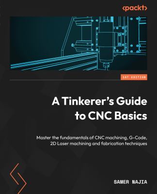 A Tinkerer's Guide to CNC Basics : An In-Depth Introduction to the Fundamentals of CNC Machining, G-code, 2D Laser Machining and Fabrication Technique