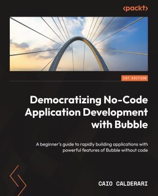 Democratizing No-Code Application Development with Bubble : A Beginner's Guide to Rapidly Building Applications with Powerful Features of Bubble Witho
