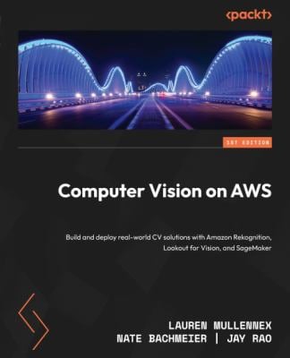 Computer Vision on AWS : Build and Deploy Real-World CV Solutions with Amazon Rekognition, Lookout for Vision, and SageMaker