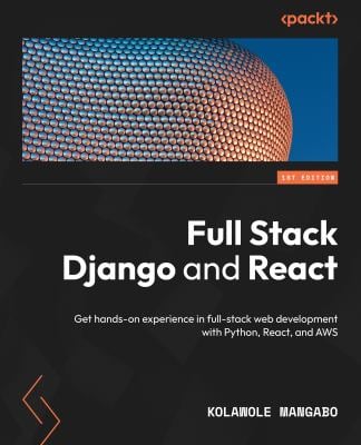 Full Stack Django and React : Get Hands-On Experience in Full-stack Web Development with Python, React, and AWS