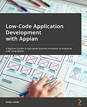 Low-Code Application Development with Appian : The Practitioner's Guide to High-Speed Business Automation at Enterprise Scale Using Appian