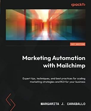 Marketing Automation with Mailchimp : Expert Tips, Techniques, and Best Practices for Scaling Marketing Strategies and ROI for Your Business