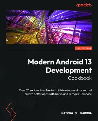Modern Android 13 Development Cookbook : Over 80 Recipes to Solve Android Development Issues and Create Better Applications with Kotlin and Jetpack Co