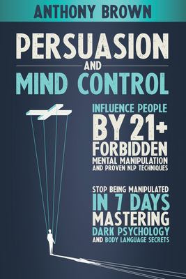 Persuasion and Mind Control: Influence People with 21+ Forbidden Mental