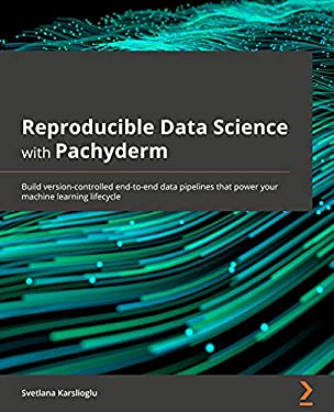 Reproducible Data Science with Pachyderm : Build Version-Controlled End-To-End Data Pipelines That Power Your Machine Learning Lifecycle