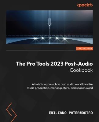 The Pro Tools 2023 Post-Audio Cookbook : A Holistic Approach to Post Audio Workflows for Music Production, Motion Picture and Spoken Word