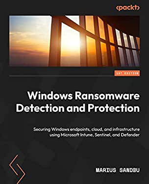Windows Ransomware Detection and Protection : Securing Windows Endpoints, the Cloud, and Infrastructure Using Microsoft Intune, Sentinel, and Defender