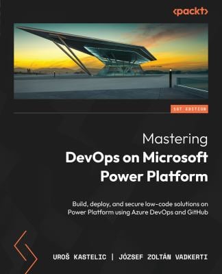 Mastering Devops on Microsoft Power Platform : Build, Deploy, and Secure Your Low-Code Solutions on Power Platform Using Azure DevOps and GitHub