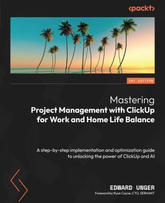 Mastering Project Management with ClickUp for Work and Home Life Balance : A Step-By-step Implementation and Optimization Guide to Unlocking the Power