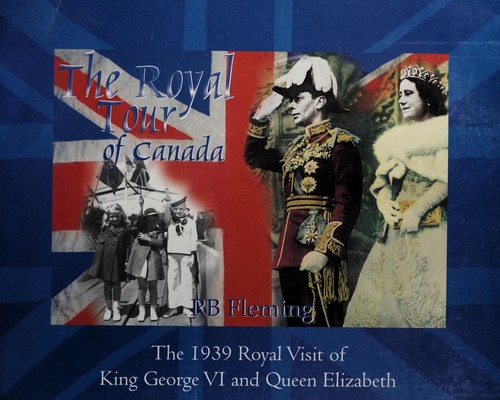 Royal Tour of Canada : The 1939 Royal Visit of King George VI and Queen Elizabeth