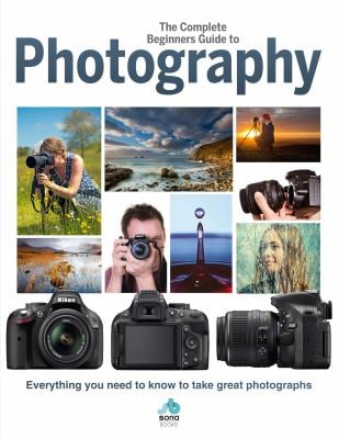 The Complete Beginners Guide to Photography : Everything You Need to Know to Take Great Photographs